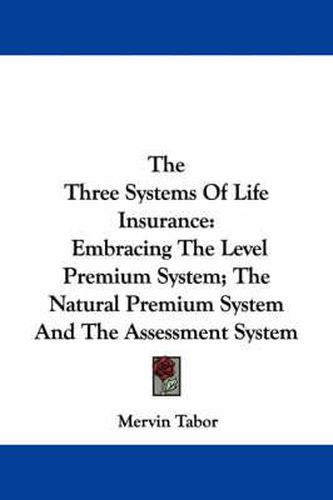 Cover image for The Three Systems of Life Insurance: Embracing the Level Premium System; The Natural Premium System and the Assessment System