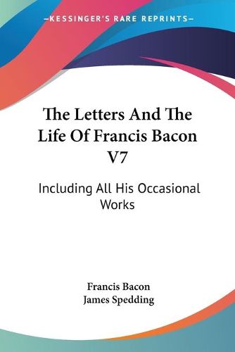 The Letters and the Life of Francis Bacon V7: Including All His Occasional Works