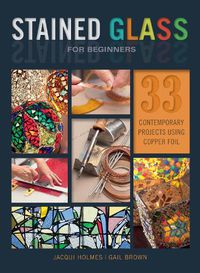 Cover image for Stained Glass for Beginners: 33 Contemporary Projects Using Copper Foil