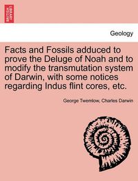 Cover image for Facts and Fossils Adduced to Prove the Deluge of Noah and to Modify the Transmutation System of Darwin, with Some Notices Regarding Indus Flint Cores, Etc.