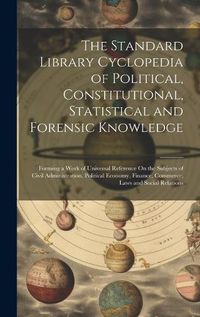 Cover image for The Standard Library Cyclopedia of Political, Constitutional, Statistical and Forensic Knowledge