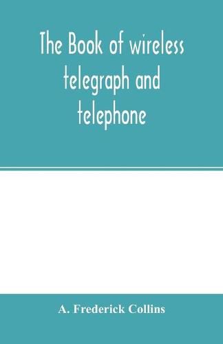 Cover image for The book of wireless telegraph and telephone: being a clear description of wireless telegraph and telephone sets and how to make and operate them, together with a simple explanation of how wireless works