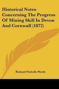 Cover image for Historical Notes Concerning The Progress Of Mining Skill In Devon And Cornwall (1872)