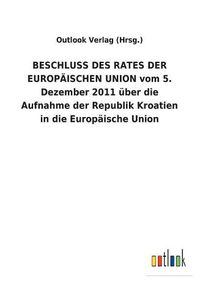 Cover image for BESCHLUSS DES RATES DER EUROPAEISCHEN UNION vom 5. Dezember 2011 uber die Aufnahme der Republik Kroatien in die Europaische Union