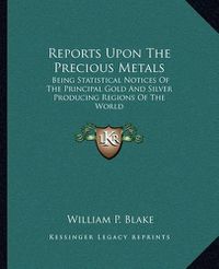 Cover image for Reports Upon the Precious Metals: Being Statistical Notices of the Principal Gold and Silver Producing Regions of the World