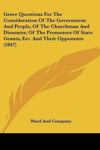 Cover image for Grave Questions for the Consideration of the Government and People, of the Churchman and Dissenter, of the Promoters of State Grants, Etc. and Their Opponents (1847)