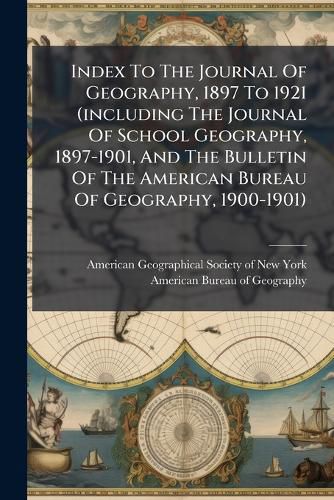 Cover image for Index To The Journal Of Geography, 1897 To 1921 (including The Journal Of School Geography, 1897-1901, And The Bulletin Of The American Bureau Of Geography, 1900-1901)