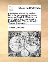 Cover image for An Antidote Against Jacobinism; Being the Substance of a Sermon, Preached March 7, 1798, the Day Appointed for the General Fast, at Bethel Chapel, Welwyn, Herts. by Thomas Oxenham, ...