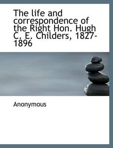 Cover image for The Life and Correspondence of the Right Hon. Hugh C. E. Childers, 1827-1896