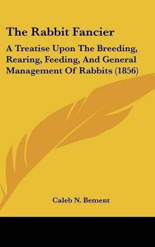 Cover image for The Rabbit Fancier: A Treatise Upon the Breeding, Rearing, Feeding, and General Management of Rabbits (1856)