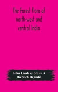 Cover image for The forest flora of north-west and central India: a handbook of the indigenous trees and shrubs of those countries