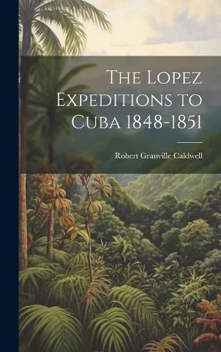 Cover image for The Lopez Expeditions to Cuba 1848-1851