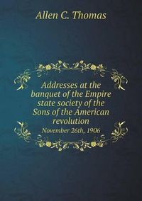 Cover image for Addresses at the banquet of the Empire state society of the Sons of the American revolution November 26th, 1906