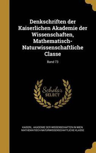 Cover image for Denkschriften Der Kaiserlichen Akademie Der Wissenschaften, Mathematisch-Naturwissenschaftliche Classe; Band 73