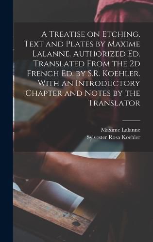 A Treatise on Etching. Text and Plates by Maxime Lalanne. Authorized ed. Translated From the 2d French ed. by S.R. Koehler. With an Introductory Chapter and Notes by the Translator