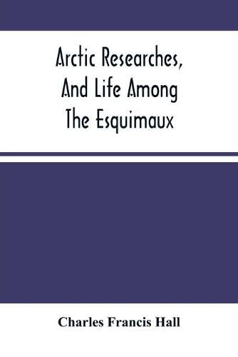 Arctic Researches, And Life Among The Esquimaux: Being The Narrative Of An Expedition In Search Of Sir John Franklin, In The Years 1860, 1861, And 1862