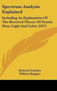 Cover image for Spectrum Analysis Explained: Including an Explanation of the Received Theory of Sound, Heat, Light and Color (1872)