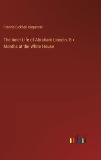 Cover image for The Inner Life of Abraham Lincoln. Six Months at the White House