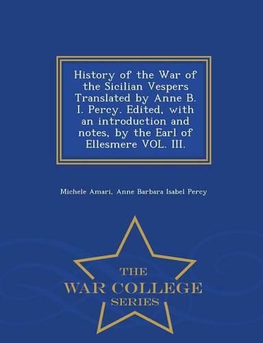 Cover image for History of the War of the Sicilian Vespers Translated by Anne B. I. Percy. Edited, with an Introduction and Notes, by the Earl of Ellesmere Vol. III. - War College Series