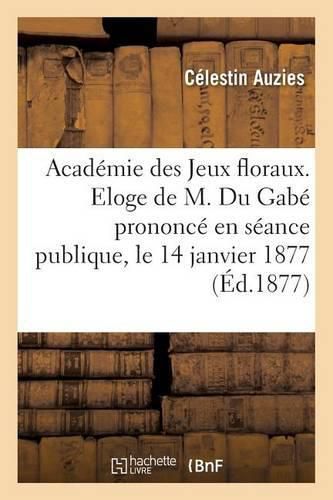 Academie Des Jeux Floraux. Eloge de M. Du Gabe Prononce En Seance Publique, Le 14 Janvier 1877