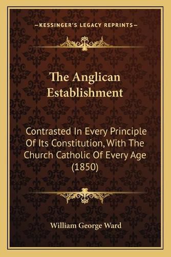 Cover image for The Anglican Establishment: Contrasted in Every Principle of Its Constitution, with the Church Catholic of Every Age (1850)