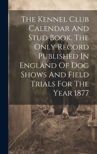 Cover image for The Kennel Club Calendar And Stud Book. The Only Record Published In England Of Dog Shows And Field Trials For The Year 1877