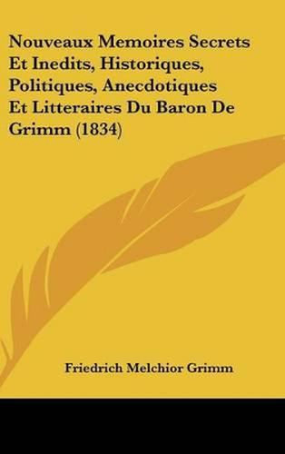 Nouveaux Memoires Secrets Et Inedits, Historiques, Politiques, Anecdotiques Et Litteraires Du Baron de Grimm (1834)