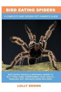 Cover image for Bird Eating Spiders: Bird Eating Tarantula breeding, where to buy, types, care, temperament, cost, health, handling, diet, and much more included! A Complete Bird Spider Pet Owner's Guide