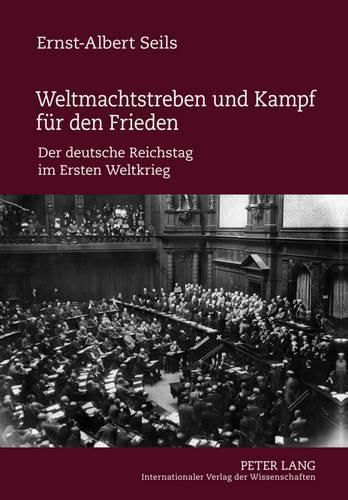 Weltmachtstreben Und Kampf Fuer Den Frieden: Der Deutsche Reichstag Im Ersten Weltkrieg