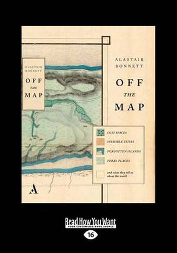 Off The Map: Lost Spaces, Invisible Cities, Forgotten Islands, Feral Places and What They Tell Us About the World