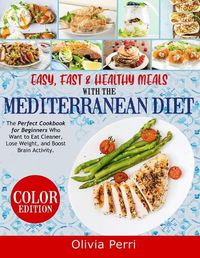 Cover image for Easy, Fast, and Healthy Meals With the Mediterranean Diet: The Perfect Cookbook for Beginners Who Want to Eat Cleaner, Lose Weight, and Boost Brain Activity