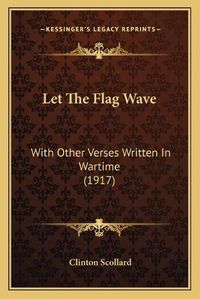 Cover image for Let the Flag Wave: With Other Verses Written in Wartime (1917)