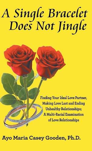 Cover image for A Single Bracelet Does Not Jingle: Finding Your Ideal Love Partner, Making Love Last and Ending Unhealthy Relationships; a Multi-Racial Examination of Love Relationships