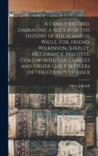 Cover image for A Family Record, Embracing a Sketch of the History of the Scratch, Wigle, Fox, Friend, Wilkinson, Shepley, McCormick, Malotte, Coatsworth, Iler Families and Other Early Settlers of the County of Essex [microform]