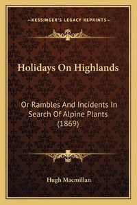 Cover image for Holidays on Highlands: Or Rambles and Incidents in Search of Alpine Plants (1869)