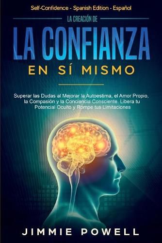 Cover image for La Creacion de la Confianza en Si Mismo: Superar las Dudas al Mejorar la Autoestima, el Amor Propio, la Compasion y la Conciencia Consciente. Libera tu Potencial Oculto y Rompe tus Limitaciones