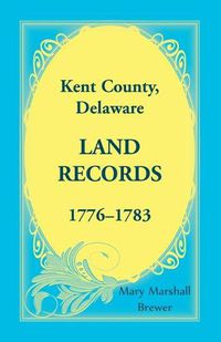 Cover image for Kent County, Delaware Land Records, 1776-1783