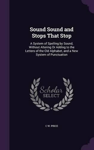 Cover image for Sound Sound and Stops That Stop: A System of Spelling by Sound, Without Altering or Adding to the Letters of the Old Alphabet, and a New System of Punctuation