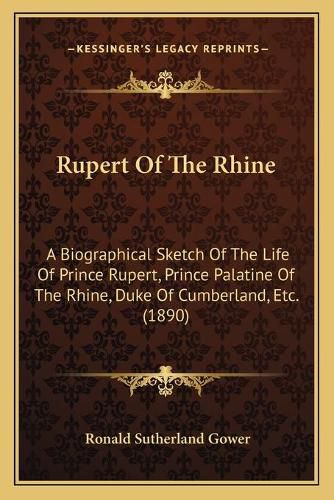 Rupert of the Rhine: A Biographical Sketch of the Life of Prince Rupert, Prince Palatine of the Rhine, Duke of Cumberland, Etc. (1890)