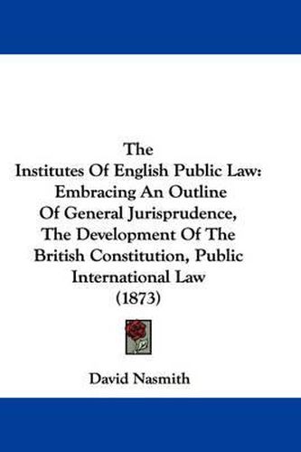 Cover image for The Institutes of English Public Law: Embracing an Outline of General Jurisprudence, the Development of the British Constitution, Public International Law (1873)