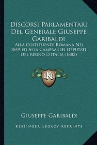 Cover image for Discorsi Parlamentari del Generale Giuseppe Garibaldi: Alla Costituente Romana Nel 1849 Ed Alla Camera Dei Deputati del Regno D'Italia (1882)