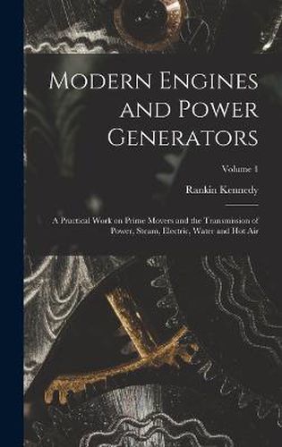 Cover image for Modern Engines and Power Generators; a Practical Work on Prime Movers and the Transmission of Power, Steam, Electric, Water and hot air; Volume 1