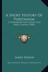 Cover image for A Short History of Puritanism: A Handbook for Guilds and Bible Classes (1908)