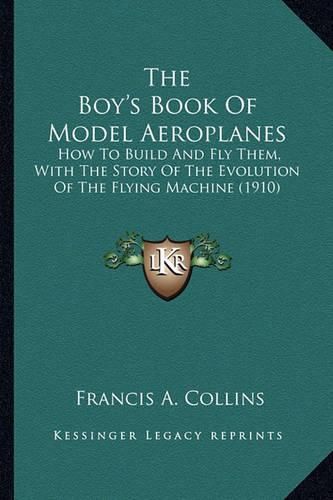 Cover image for The Boy's Book of Model Aeroplanes the Boy's Book of Model Aeroplanes: How to Build and Fly Them, with the Story of the Evolution Ohow to Build and Fly Them, with the Story of the Evolution of the Flying Machine (1910) F the Flying Machine (1910)