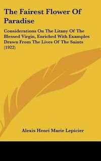 Cover image for The Fairest Flower of Paradise: Considerations on the Litany of the Blessed Virgin, Enriched with Examples Drawn from the Lives of the Saints (1922)