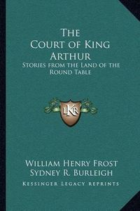 Cover image for The Court of King Arthur: Stories from the Land of the Round Table