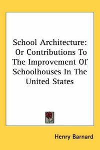 Cover image for School Architecture: Or Contributions to the Improvement of Schoolhouses in the United States