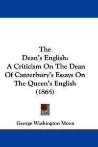 Cover image for The Dean's English: A Criticism On The Dean Of Canterbury's Essays On The Queen's English (1865)