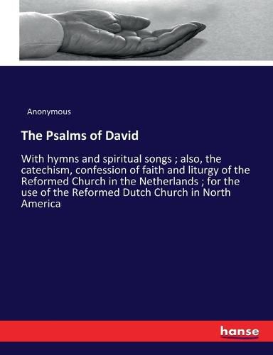 Cover image for The Psalms of David: With hymns and spiritual songs; also, the catechism, confession of faith and liturgy of the Reformed Church in the Netherlands; for the use of the Reformed Dutch Church in North America