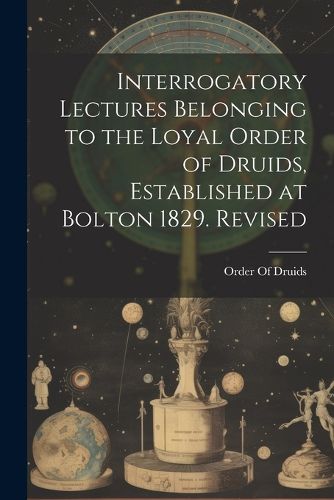 Cover image for Interrogatory Lectures Belonging to the Loyal Order of Druids, Established at Bolton 1829. Revised